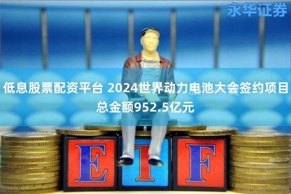 低息股票配资平台 2024世界动力电池大会签约项目总金额952.5亿元