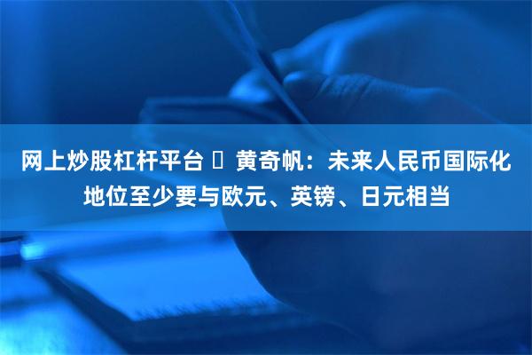 网上炒股杠杆平台 ​黄奇帆：未来人民币国际化地位至少要与欧元、英镑、日元相当