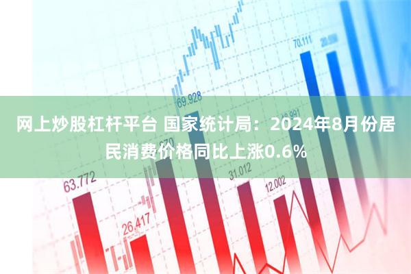 网上炒股杠杆平台 国家统计局：2024年8月份居民消费价格同比上涨0.6%