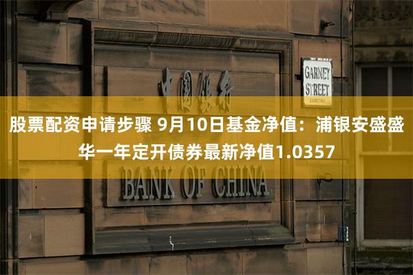 股票配资申请步骤 9月10日基金净值：浦银安盛盛华一年定开债券最新净值1.0357