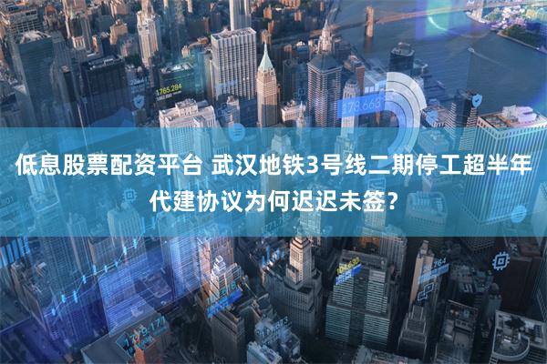 低息股票配资平台 武汉地铁3号线二期停工超半年代建协议为何迟迟未签？