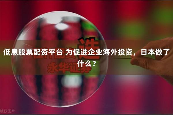 低息股票配资平台 为促进企业海外投资，日本做了什么？