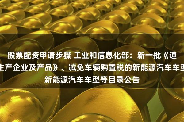 股票配资申请步骤 工业和信息化部：新一批《道路机动车辆生产企业及产品》、减免车辆购置税的新能源汽车车型等目录公告