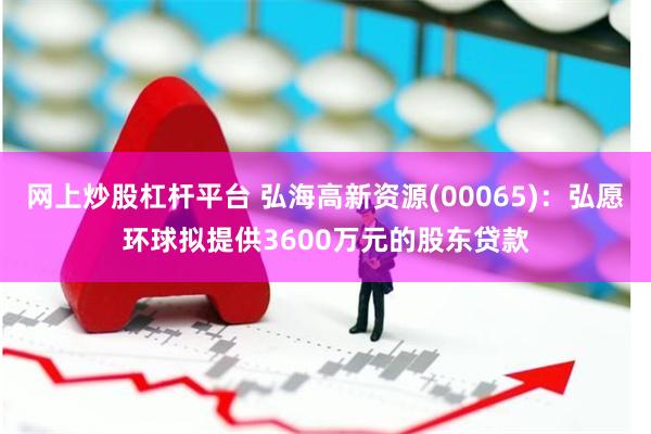 网上炒股杠杆平台 弘海高新资源(00065)：弘愿环球拟提供3600万元的股东贷款