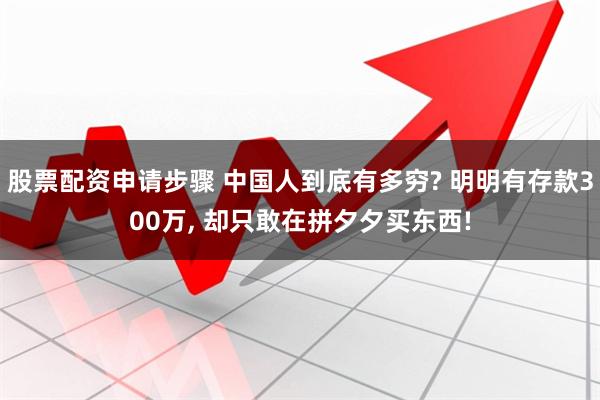 股票配资申请步骤 中国人到底有多穷? 明明有存款300万, 却只敢在拼夕夕买东西!