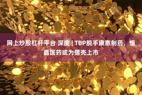 网上炒股杠杆平台 深度 | TBP脱手康惠制药，恒昌医药或为借壳上市