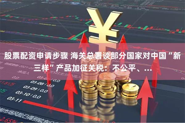 股票配资申请步骤 海关总署谈部分国家对中国“新三样”产品加征关税：不公平、...