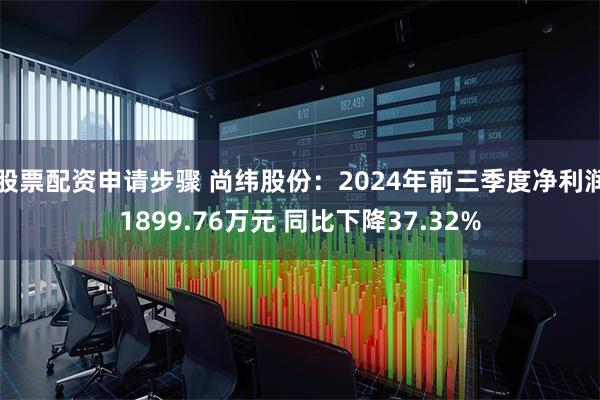 股票配资申请步骤 尚纬股份：2024年前三季度净利润1899.76万元 同比下降37.32%