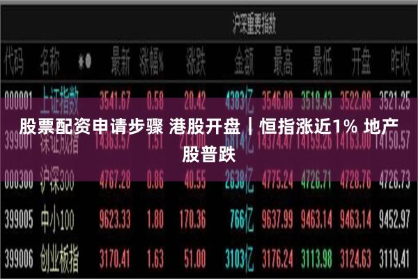 股票配资申请步骤 港股开盘｜恒指涨近1% 地产股普跌