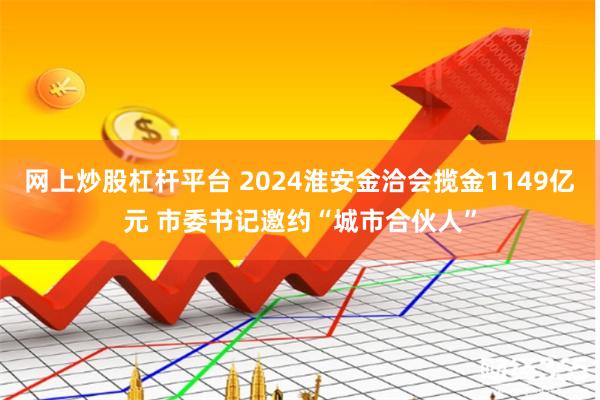 网上炒股杠杆平台 2024淮安金洽会揽金1149亿元 市委书记邀约“城市合伙人”