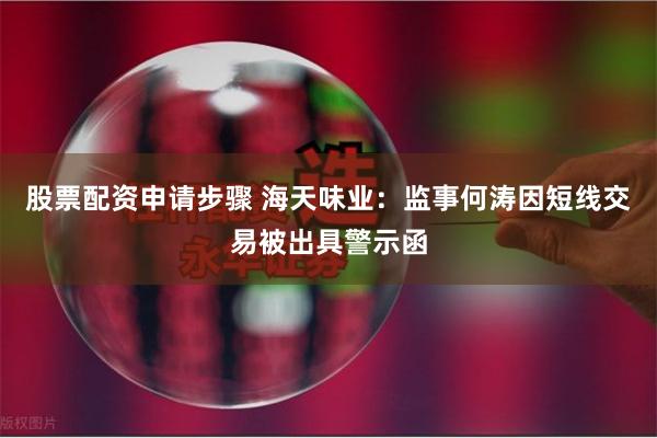 股票配资申请步骤 海天味业：监事何涛因短线交易被出具警示函