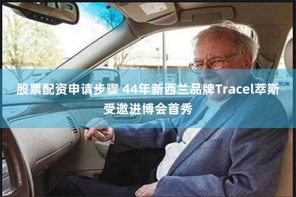 股票配资申请步骤 44年新西兰品牌Tracel萃斯受邀进博会首秀