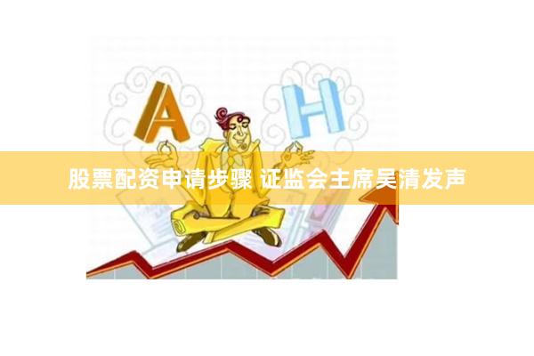 股票配资申请步骤 证监会主席吴清发声