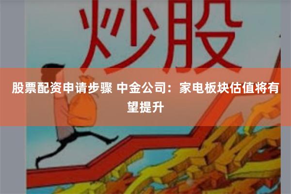 股票配资申请步骤 中金公司：家电板块估值将有望提升