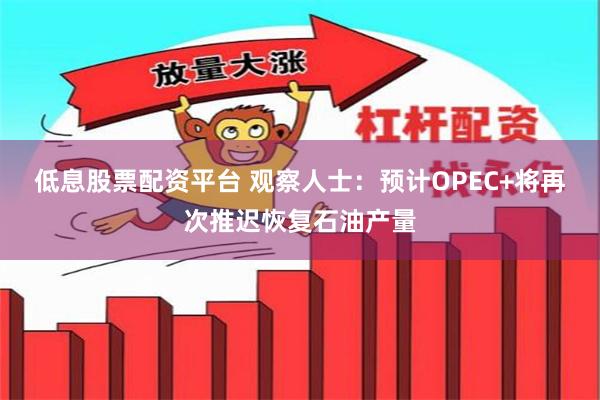 低息股票配资平台 观察人士：预计OPEC+将再次推迟恢复石油产量