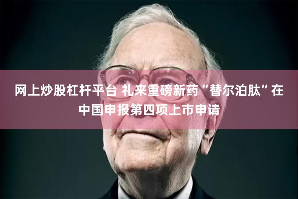 网上炒股杠杆平台 礼来重磅新药“替尔泊肽”在中国申报第四项上市申请