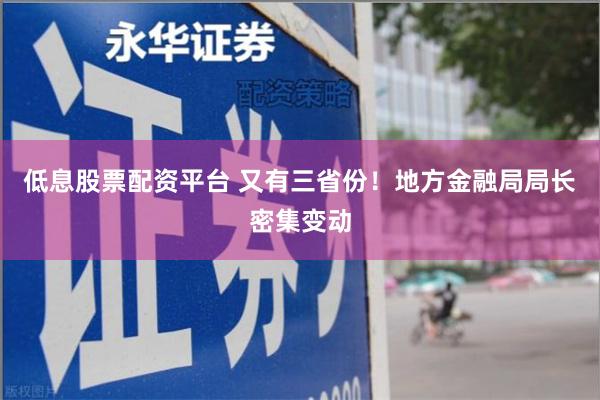 低息股票配资平台 又有三省份！地方金融局局长密集变动