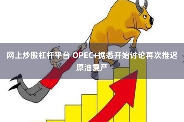 网上炒股杠杆平台 OPEC+据悉开始讨论再次推迟原油复产