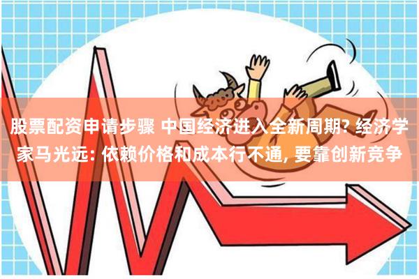 股票配资申请步骤 中国经济进入全新周期? 经济学家马光远: 依赖价格和成本行不通, 要靠创新竞争