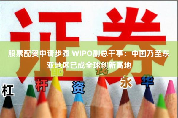 股票配资申请步骤 WIPO副总干事：中国乃至东亚地区已成全球创新高地