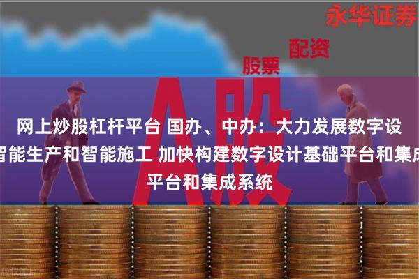 网上炒股杠杆平台 国办、中办：大力发展数字设计、智能生产和智能施工 加快构建数字设计基础平台和集成系统