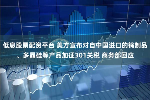 低息股票配资平台 美方宣布对自中国进口的钨制品、多晶硅等产品加征301关税 商务部回应