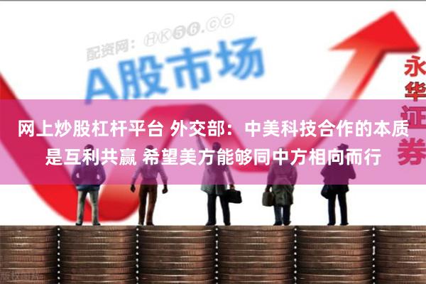 网上炒股杠杆平台 外交部：中美科技合作的本质是互利共赢 希望美方能够同中方相向而行