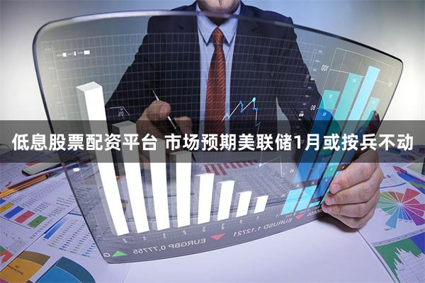 低息股票配资平台 市场预期美联储1月或按兵不动