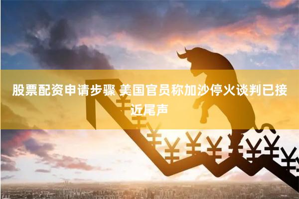 股票配资申请步骤 美国官员称加沙停火谈判已接近尾声