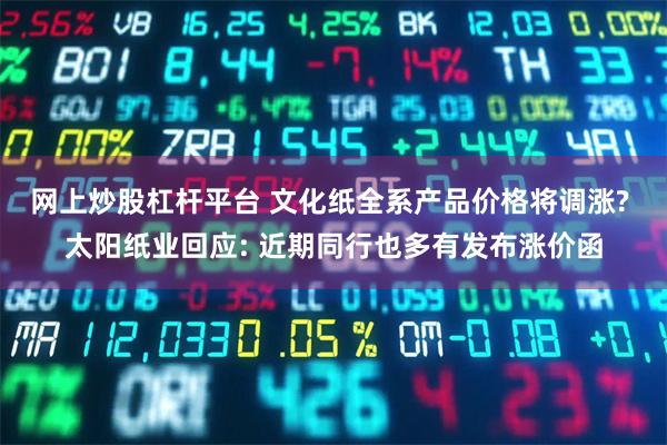 网上炒股杠杆平台 文化纸全系产品价格将调涨? 太阳纸业回应: 近期同行也多有发布涨价函