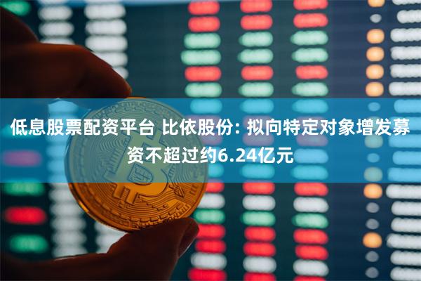 低息股票配资平台 比依股份: 拟向特定对象增发募资不超过约6.24亿元