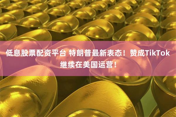 低息股票配资平台 特朗普最新表态！赞成TikTok继续在美国运营！