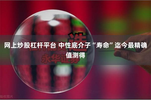 网上炒股杠杆平台 中性底介子“寿命”迄今最精确值测得