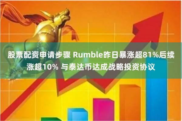 股票配资申请步骤 Rumble昨日暴涨超81%后续涨超10% 与泰达币达成战略投资协议