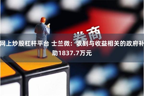 网上炒股杠杆平台 士兰微：收到与收益相关的政府补助1837.7万元