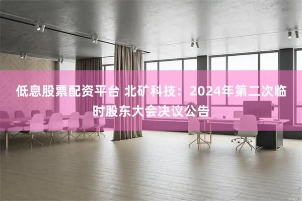 低息股票配资平台 北矿科技：2024年第二次临时股东大会决议公告