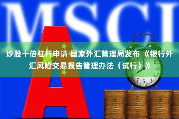 炒股十倍杠杆申请 国家外汇管理局发布 《银行外汇风险交易报告管理办法（试行）》