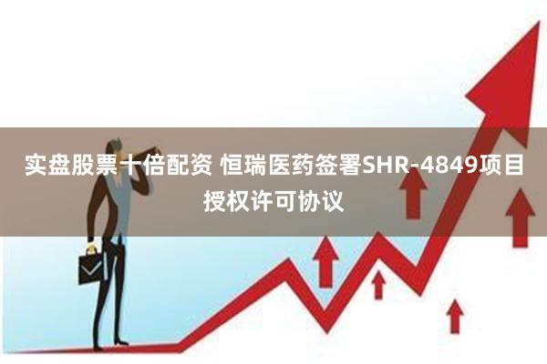 实盘股票十倍配资 恒瑞医药签署SHR-4849项目授权许可协议