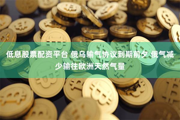 低息股票配资平台 俄乌输气协议到期前夕 俄气减少输往欧洲天然气量