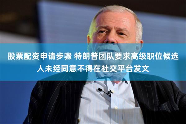 股票配资申请步骤 特朗普团队要求高级职位候选人未经同意不得在社交平台发文