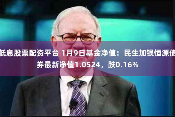 低息股票配资平台 1月9日基金净值：民生加银恒源债券最新净值1.0524，跌0.16%