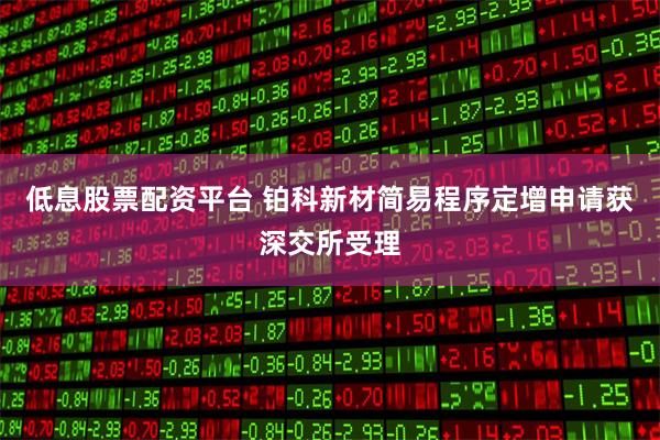 低息股票配资平台 铂科新材简易程序定增申请获深交所受理