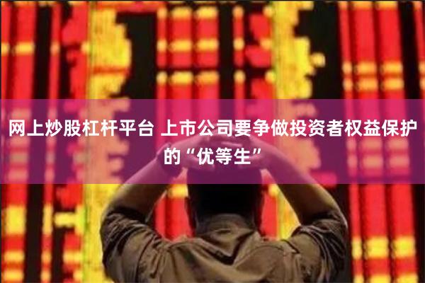 网上炒股杠杆平台 上市公司要争做投资者权益保护的“优等生”