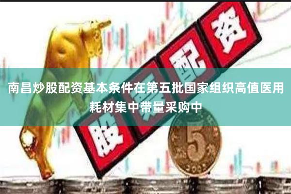 南昌炒股配资基本条件在第五批国家组织高值医用耗材集中带量采购中