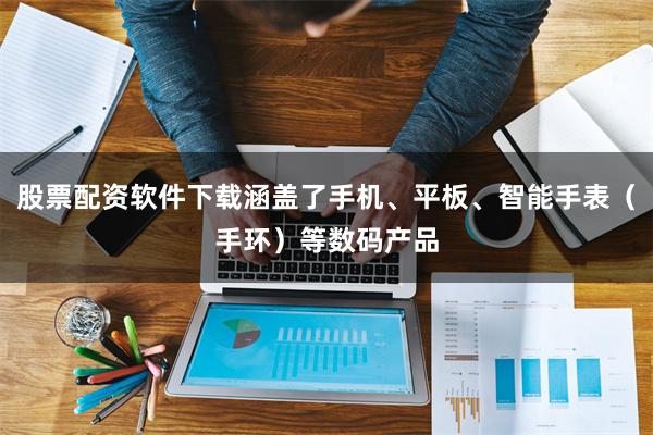 股票配资软件下载涵盖了手机、平板、智能手表（手环）等数码产品