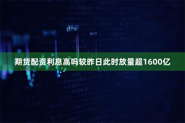 期货配资利息高吗较昨日此时放量超1600亿