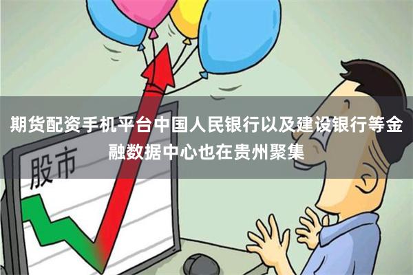 期货配资手机平台中国人民银行以及建设银行等金融数据中心也在贵州聚集