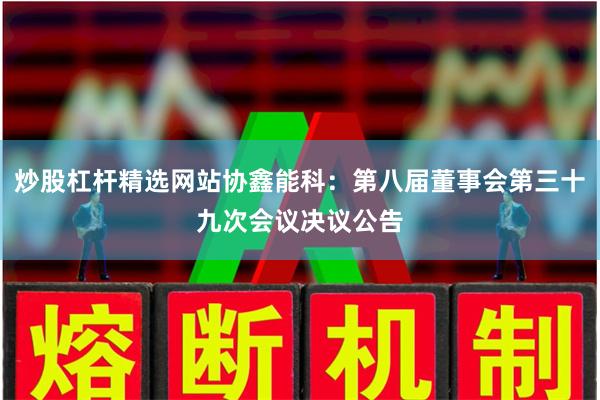 炒股杠杆精选网站协鑫能科：第八届董事会第三十九次会议决议公告