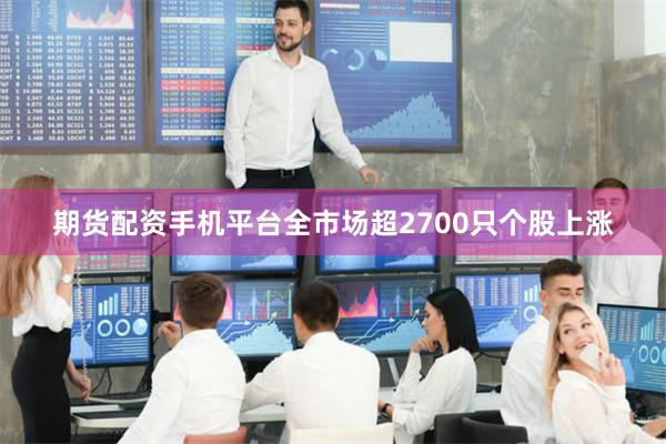 期货配资手机平台全市场超2700只个股上涨