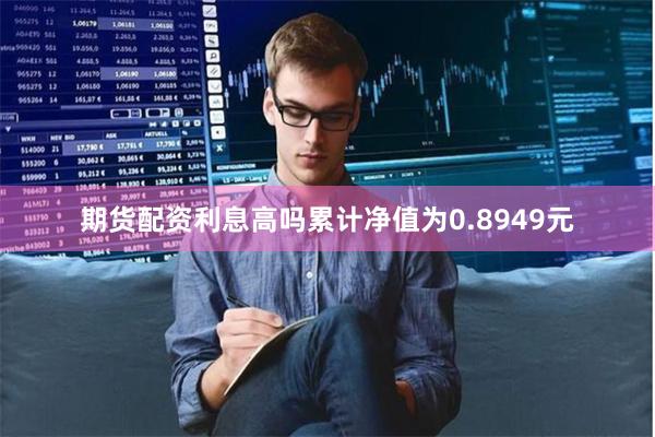 期货配资利息高吗累计净值为0.8949元